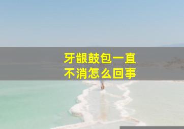 牙龈鼓包一直不消怎么回事