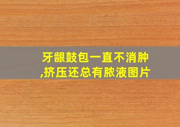 牙龈鼓包一直不消肿,挤压还总有脓液图片