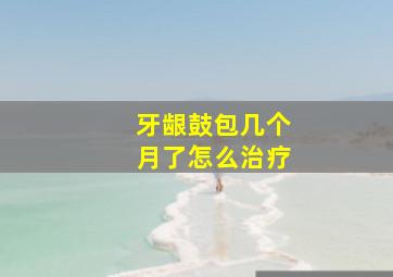 牙龈鼓包几个月了怎么治疗