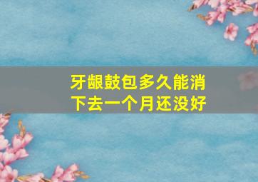 牙龈鼓包多久能消下去一个月还没好