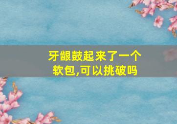 牙龈鼓起来了一个软包,可以挑破吗