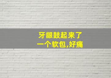 牙龈鼓起来了一个软包,好痛