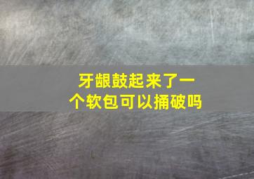 牙龈鼓起来了一个软包可以捅破吗