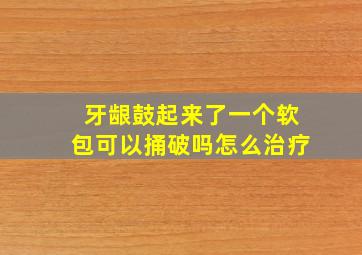 牙龈鼓起来了一个软包可以捅破吗怎么治疗