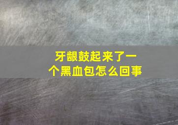 牙龈鼓起来了一个黑血包怎么回事