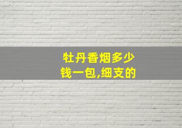 牡丹香烟多少钱一包,细支的