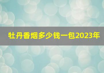 牡丹香烟多少钱一包2023年