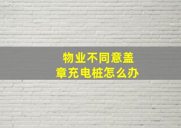 物业不同意盖章充电桩怎么办