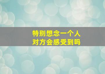 特别想念一个人对方会感受到吗