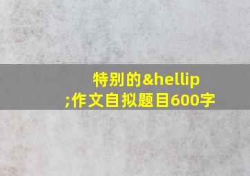 特别的…作文自拟题目600字