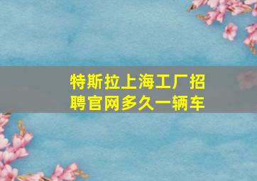 特斯拉上海工厂招聘官网多久一辆车