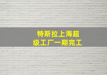 特斯拉上海超级工厂一期完工