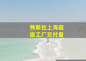 特斯拉上海超级工厂交付量