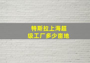 特斯拉上海超级工厂多少亩地