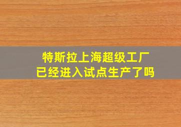 特斯拉上海超级工厂已经进入试点生产了吗