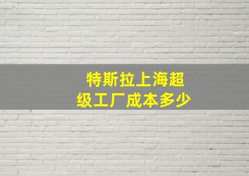 特斯拉上海超级工厂成本多少