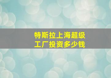 特斯拉上海超级工厂投资多少钱