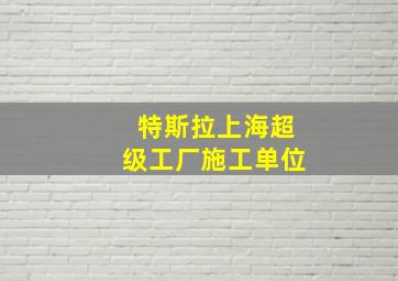 特斯拉上海超级工厂施工单位