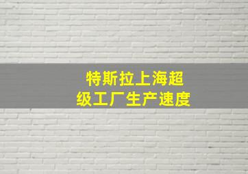 特斯拉上海超级工厂生产速度