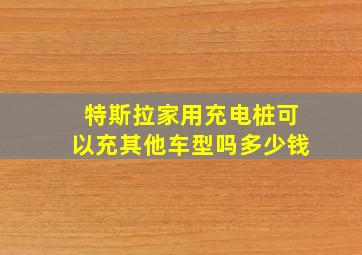 特斯拉家用充电桩可以充其他车型吗多少钱