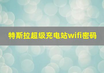 特斯拉超级充电站wifi密码