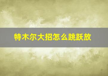 特木尔大招怎么跳跃放