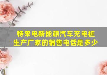 特来电新能源汽车充电桩生产厂家的销售电话是多少