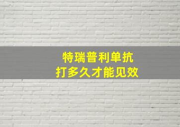 特瑞普利单抗打多久才能见效