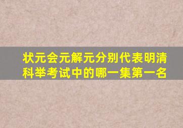 状元会元解元分别代表明清科举考试中的哪一集第一名