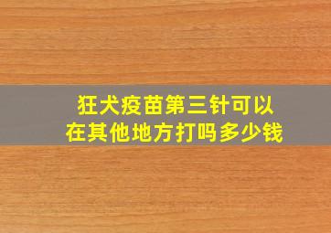 狂犬疫苗第三针可以在其他地方打吗多少钱