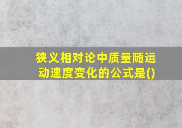 狭义相对论中质量随运动速度变化的公式是()