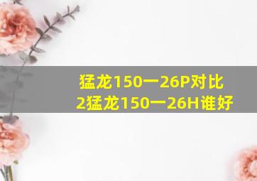 猛龙150一26P对比2猛龙150一26H谁好