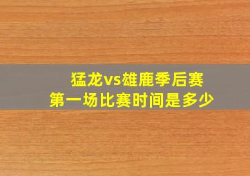 猛龙vs雄鹿季后赛第一场比赛时间是多少