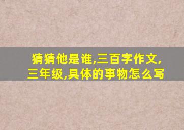 猜猜他是谁,三百字作文,三年级,具体的事物怎么写