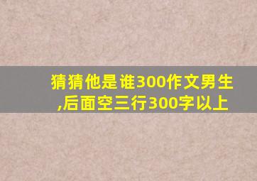 猜猜他是谁300作文男生,后面空三行300字以上