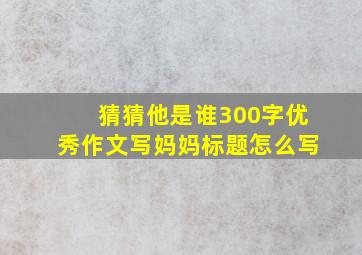 猜猜他是谁300字优秀作文写妈妈标题怎么写