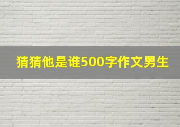 猜猜他是谁500字作文男生