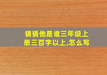 猜猜他是谁三年级上册三百字以上,怎么写