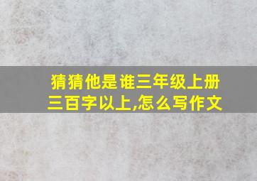 猜猜他是谁三年级上册三百字以上,怎么写作文