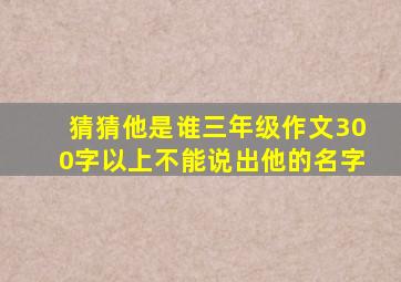 猜猜他是谁三年级作文300字以上不能说出他的名字