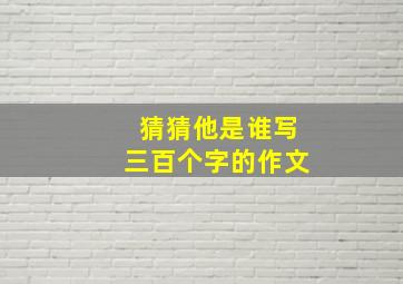 猜猜他是谁写三百个字的作文