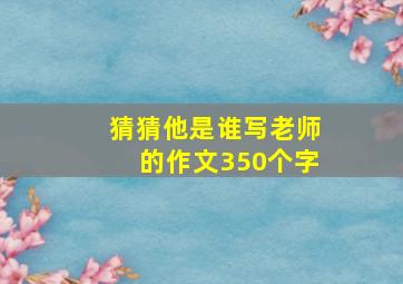 猜猜他是谁写老师的作文350个字