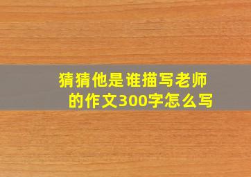 猜猜他是谁描写老师的作文300字怎么写