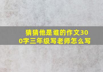 猜猜他是谁的作文300字三年级写老师怎么写