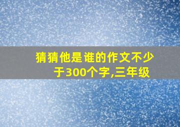 猜猜他是谁的作文不少于300个字,三年级