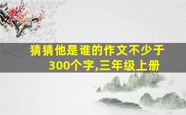 猜猜他是谁的作文不少于300个字,三年级上册