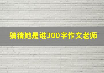 猜猜她是谁300字作文老师