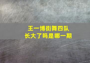 王一博街舞四队长大了吗是哪一期