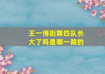 王一博街舞四队长大了吗是哪一期的