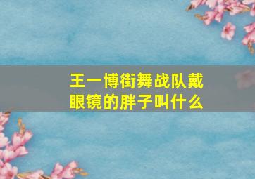 王一博街舞战队戴眼镜的胖子叫什么